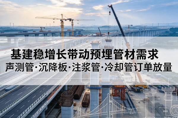 普陀区基建稳增长带动预埋监测管材需求,声测管、沉降板、注浆管订单持续放量